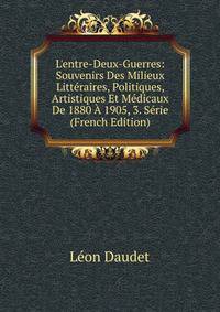 L'entre-Deux-Guerres: Souvenirs Des Milieux Litt?raires, Politiques, Artistiques Et M?dicaux De 1880 ? 1905, 3. S?rie (French Edition)