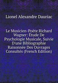 Le Musicien-Po?te Richard Wagner: ?tude De Psychologie Musicale, Suivie D'une Bibliographie Raisonn?e Des Ouvrages Consult?s (French Edition)