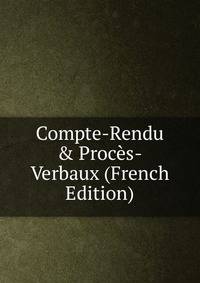 Compte-Rendu &amp; Proc?s-Verbaux (French Edition)