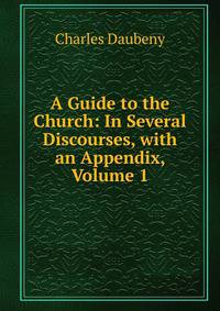 A Guide to the Church: In Several Discourses, with an Appendix, Volume 1