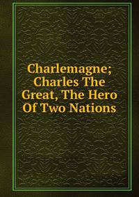 Charlemagne; Charles The Great, The Hero Of Two Nations