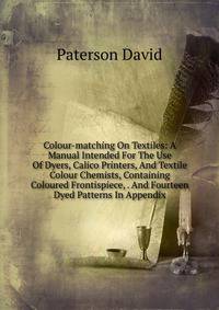 Colour-matching On Textiles: A Manual Intended For The Use Of Dyers, Calico Printers, And Textile Colour Chemists, Containing Coloured Frontispiece, . And Fourteen Dyed Patterns In Appendix