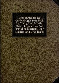 School And Home Gardening; A Text Book For Young People, With Plans, Suggestions And Helps For Teachers, Club Leaders And Organizers