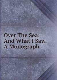 Over The Sea; And What I Saw. A Monograph