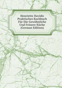 Henriette Davidis Praktisches Kochbuch Fur Die Gewohnliche Und Feinere Kuche (German Edition)