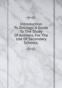 Introduction To Zoology; A Guide To The Study Of Animals, For The Use Of Secondary Schools;