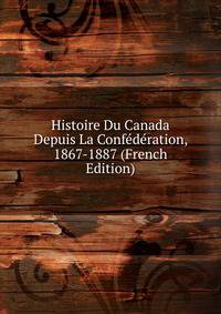 Histoire Du Canada Depuis La Confederation, 1867-1887 (French Edition)