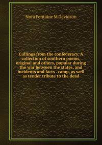 Cullings from the confederacy. A collection of southern poems, original and others, popular during the war between the states, and incidents and facts . camp, as well as tender tribute to the dead
