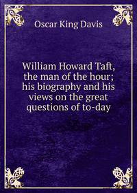 William Howard Taft, the man of the hour; his biography and his views on the great questions of to-day