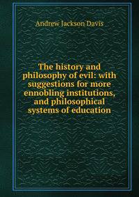 The history and philosophy of evil: with suggestions for more ennobling institutions, and philosophical systems of education