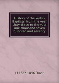 History of the Welsh Baptists, from the year sixty-three to the year one thousand seven hundred and seventy