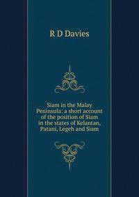 Siam in the Malay Peninsula: a short account of the position of Siam in the states of Kelantan, Patani, Legeh and Siam