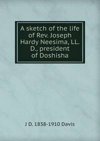 A sketch of the life of Rev. Joseph Hardy Neesima, LL.D., president of Doshisha