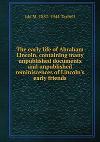 The early life of Abraham Lincoln, containing many unpublished documents and unpublished reminiscences of Lincoln's early friends