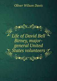 Life of David Bell Birney, major-general United States volunteers