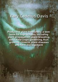 Productive plant husbandry; a text-book for high schools, including plant propagation, plant breeding, soils, field crops gardening, fruit growing, . insects, plant diseases and farm management