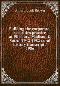 Building the corporate-securities practice at Pillsbury, Madison &amp; Sutro: 1942-1982 : oral history transcript / 1986