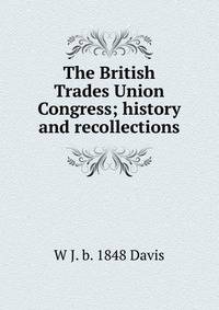 The British Trades Union Congress; history and recollections