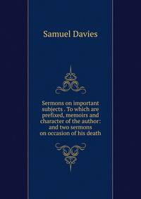 Sermons on important subjects . To which are prefixed, memoirs and character of the author: and two sermons on occasion of his death