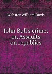 John Bull's crime; or, Assaults on republics