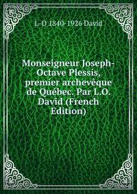 Monseigneur Joseph-Octave Plessis, premier archeveque de Quebec. Par L.O. David (French Edition)