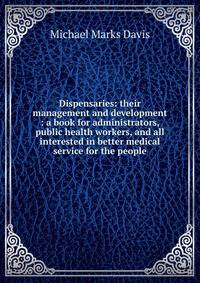 Dispensaries: their management and development : a book for administrators, public health workers, and all interested in better medical service for the people