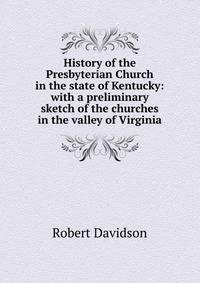 History of the Presbyterian Church in the state of Kentucky: with a preliminary sketch of the churches in the valley of Virginia