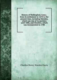 History of Wallingford, Conn.: from its settlement in 1670 to the present time, including Meriden, which was one of its parishes until 1806, and Cheshire, which was incorporated in 1780