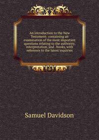 An introduction to the New Testament: containing an examination of the most important questions relating to the authority, interpretation, and . books, with reference to the latest inquiries