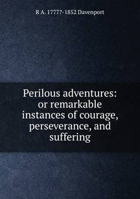 Perilous adventures: or remarkable instances of courage, perseverance, and suffering