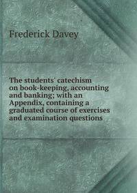 The students' catechism on book-keeping, accounting and banking; with an Appendix, containing a graduated course of exercises and examination questions