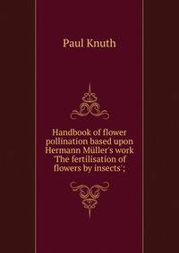 Handbook of flower pollination based upon Hermann M?ller's work 'The fertilisation of flowers by insects';