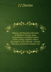 History and business directory of Madison County, Iowa. Containing a complete history of the county; together with a description of its natural . schools, churches, prominent citizens, &amp;c.