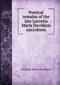 Poetical remains of the late Lucretia Maria Davidson microform