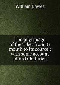The pilgrimage of the Tiber from its mouth to its source ; with some account of its tributaries