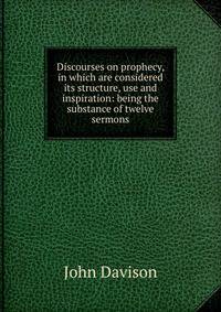 Discourses on prophecy, in which are considered its structure, use and inspiration: being the substance of twelve sermons.