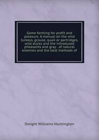 Game farming for profit and pleasure. A manual on the wild turkeys, grouse, quail or partridges, wild ducks and the introduced pheasants and gray . of natural enemies and the best methods of