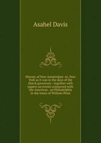 History of New Amsterdam: or, New York as it was in the days of the Dutch governors : together with papers on events connected with the American . on Philadelphia in the times of William Penn