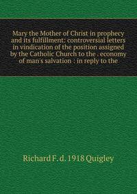 Mary the Mother of Christ in prophecy and its fulfillment: controversial letters in vindication of the position assigned by the Catholic Church to the . economy of man's salvation : in reply to the