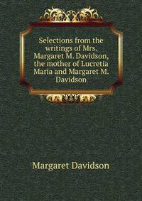 Selections from the writings of Mrs. Margaret M. Davidson, the mother of Lucretia Maria and Margaret M. Davidson