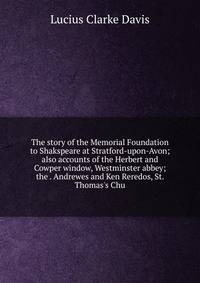 The story of the Memorial Foundation to Shakspeare at Stratford-upon-Avon; also accounts of the Herbert and Cowper window, Westminster abbey; the . Andrewes and Ken Reredos, St. Thomas's Chu