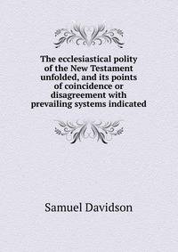 The ecclesiastical polity of the New Testament unfolded, and its points of coincidence or disagreement with prevailing systems indicated