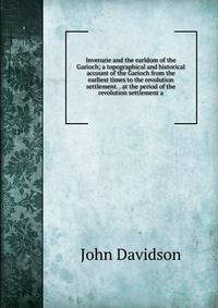 Inverurie and the earldom of the Garioch; a topographical and historical account of the Garioch from the earliest times to the revolution settlement. . at the period of the revolution settlement a