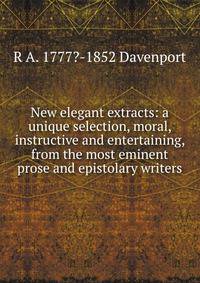 New elegant extracts: a unique selection, moral, instructive and entertaining, from the most eminent prose and epistolary writers