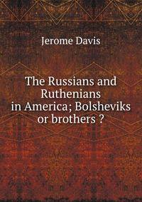 The Russians and Ruthenians in America; Bolsheviks or brothers ?