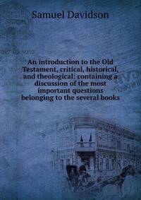 An introduction to the Old Testament, critical, historical, and theological: containing a discussion of the most important questions belonging to the several books