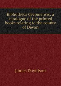 Bibliotheca devoniensis: a catalogue of the printed books relating to the county of Devon