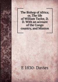 The Bishop of Africa; or, The life of William Taylor, D.D. With an account of the Congo country, and Mission.
