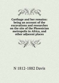 Carthage and her remains: being an account of the excavations and researches on the site of the Phoenician metropolis in Africa, and other adjacent places