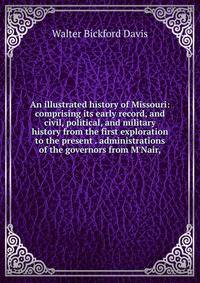 An illustrated history of Missouri: comprising its early record, and civil, political, and military history from the first exploration to the present . administrations of the governors from M'Nair,